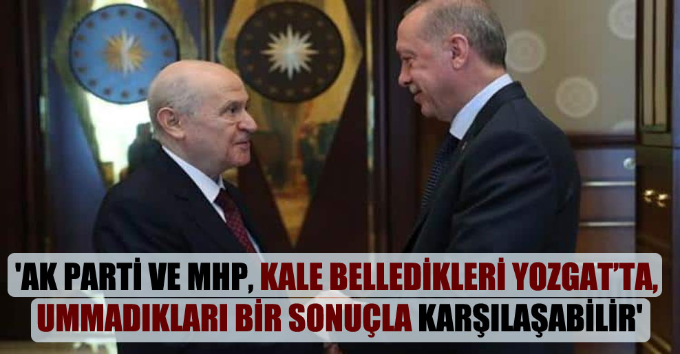 ‘AK Parti ve MHP, kale belledikleri Yozgat’ta, ummadıkları bir sonuçla karşılaşabilir’