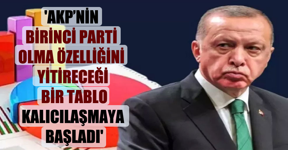 ‘AKP’nin birinci parti olma özelliğini yitireceği bir tablo kalıcılaşmaya başladı’