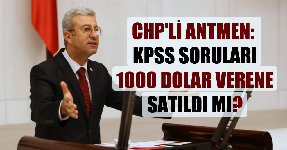 CHP’li Antmen: KPSS soruları 1000 Dolar verene satıldı mı?