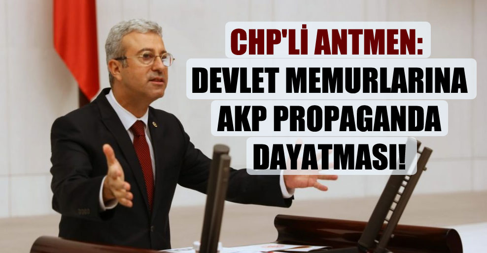 CHP’li Antmen: Devlet memurlarına AKP propaganda dayatması!