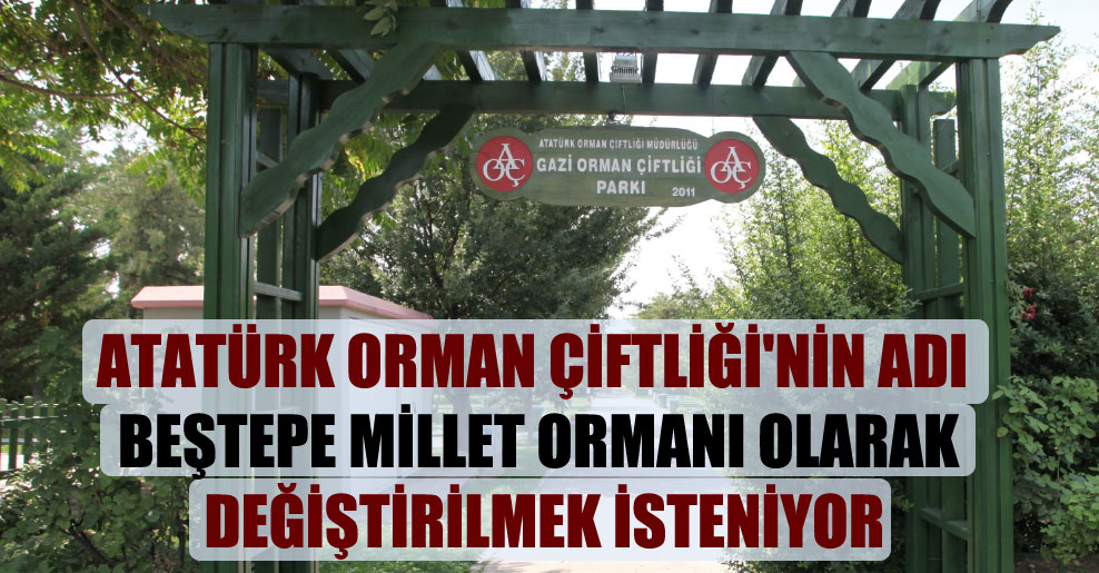 Atatürk Orman Çiftliği’nin adı Beştepe Millet Ormanı olarak değiştirilmek isteniyor