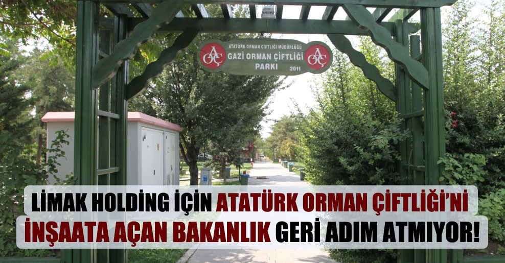 LİMAK Holding için Atatürk Orman Çiftliği’ni inşaata açan Bakanlık geri adım atmıyor!