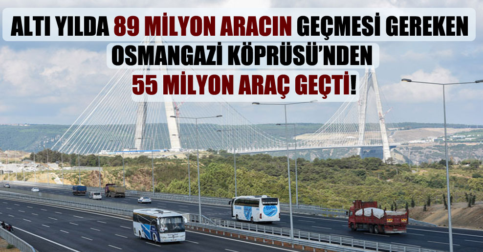 Altı yılda 89 milyon aracın geçmesi gereken Osmangazi Köprüsü’nden 55 milyon araç geçti