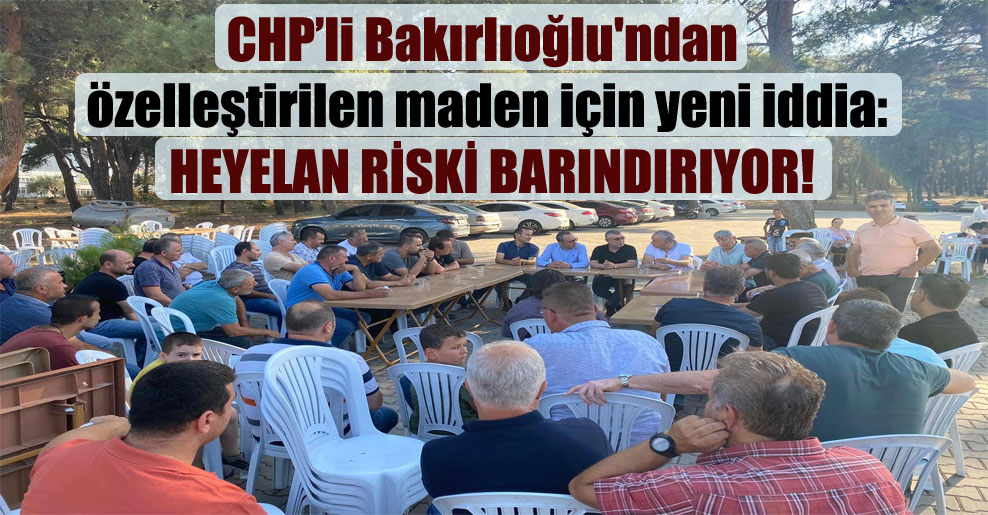 CHP’li Bakırlıoğlu’ndan özelleştirilen maden için yeni iddia: Heyelan riski barındırıyor!