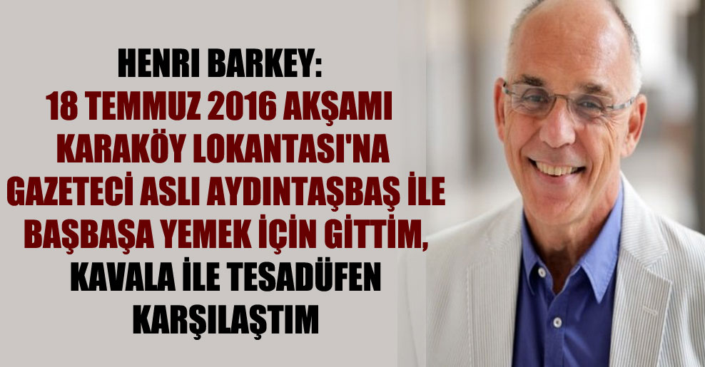 Henri Barkey: 18 Temmuz 2016 akşamı Karaköy Lokantası’na gazeteci Aslı Aydıntaşbaş ile başbaşa yemek için gittim, Kavala ile tesadüfen karşılaştım