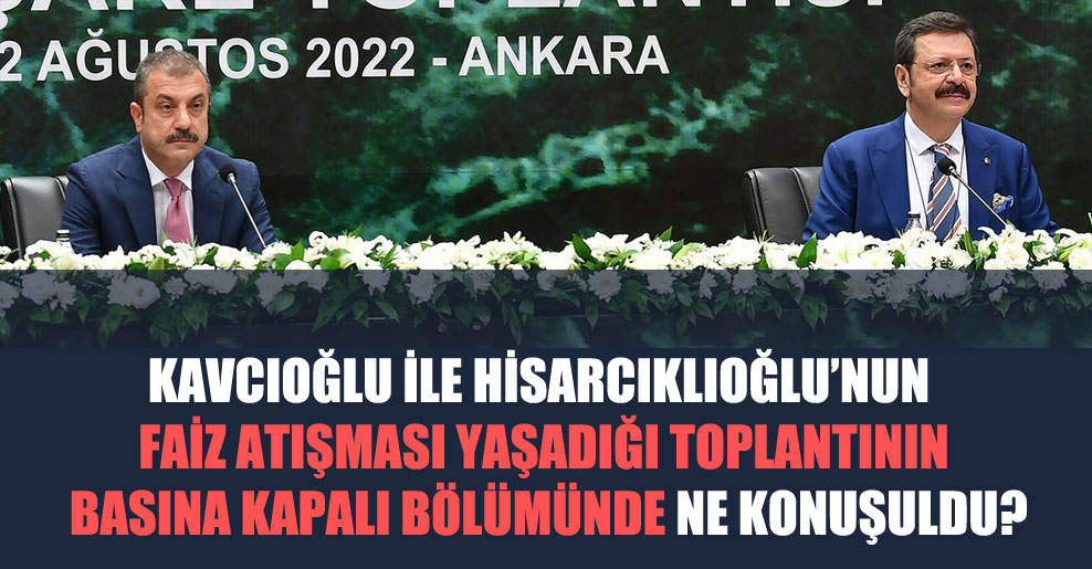 Kavcıoğlu ile Hisarcıklıoğlu’nun faiz atışması yaşadığı toplantının basına kapalı bölümünde ne konuşuldu?