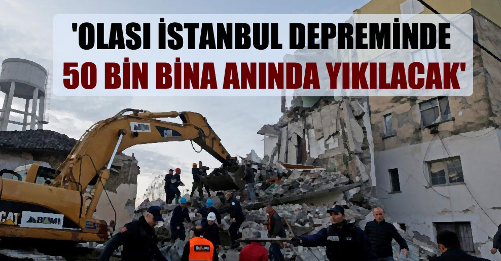 ‘Olası İstanbul depreminde 50 bin bina anında yıkılacak’