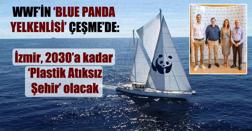 WWF’in ‘Blue Panda’ yelkenlisi Çeşme’de: İzmir, 2030’a kadar ‘Plastik Atıksız Şehir’ olacak!