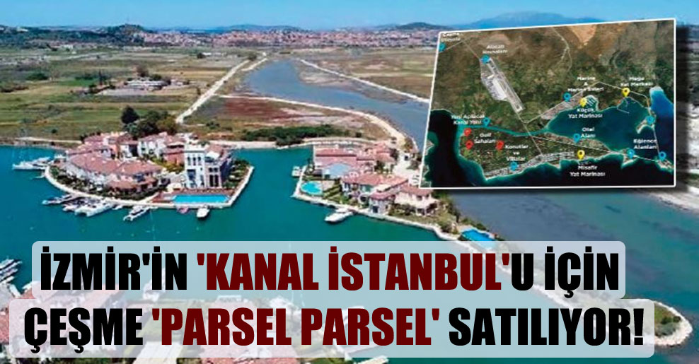 İzmir’in ‘Kanal İstanbul’u için Çeşme ‘parsel parsel’ satılıyor!