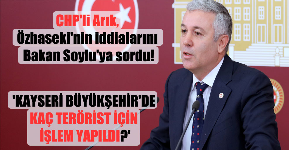 CHP’li Arık, Özhaseki’nin iddialarını Bakan Soylu’ya sordu! ‘Kayseri Büyükşehir’de kaç terörist için işlem yapıldı?’