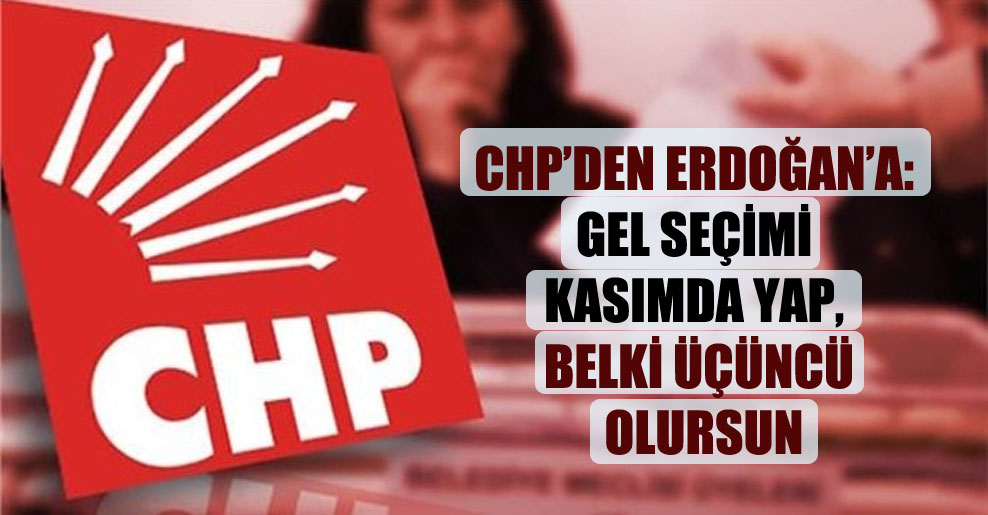 CHP’den Erdoğan’a: Gel seçimi kasımda yap, belki üçüncü olursun