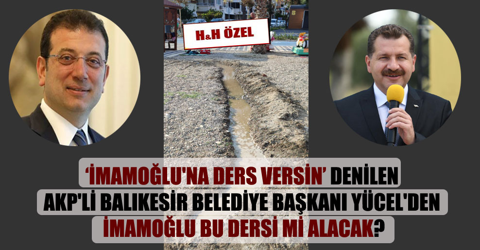 İmamoğlu’na ders versin denilen AKP’li Balıkesir Belediye Başkanı Yücel’den İmamoğlu bu dersi mi alacak?