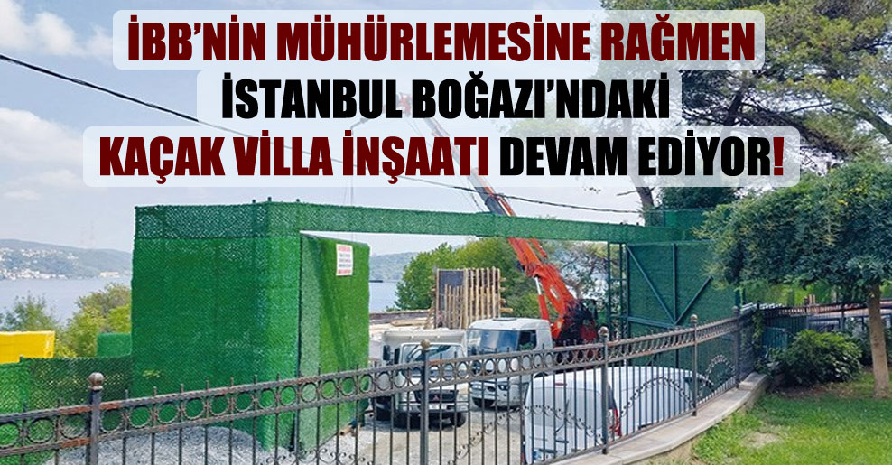 İBB’nin mühürlemesine rağmen İstanbul Boğazı’ndaki kaçak villa inşaatı devam ediyor!