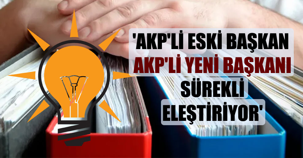 ‘AKP’li eski başkan AKP’li yeni başkanı sürekli eleştiriyor’