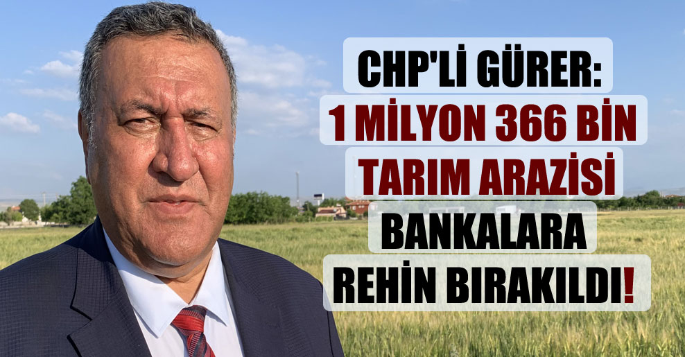 CHP’li Gürer: 1 milyon 366 bin tarım arazisi bankalara rehin bırakıldı!