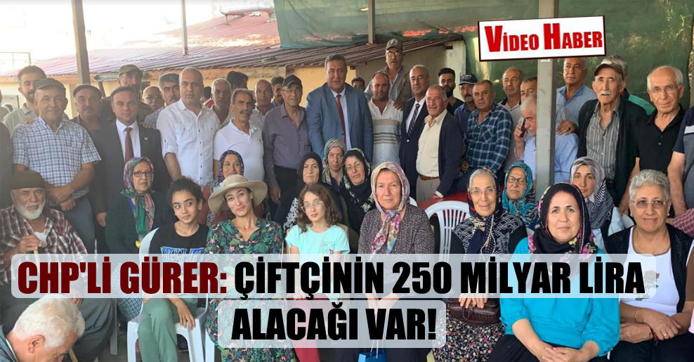 CHP’li Gürer: Çiftçinin 250 milyar Lira alacağı var!