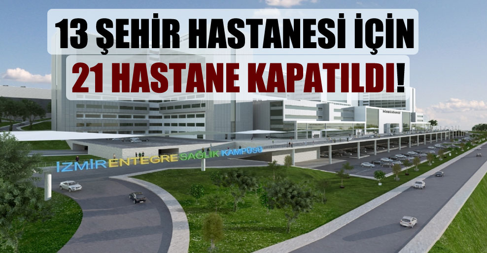 13 şehir hastanesi için 21 hastane kapatıldı!