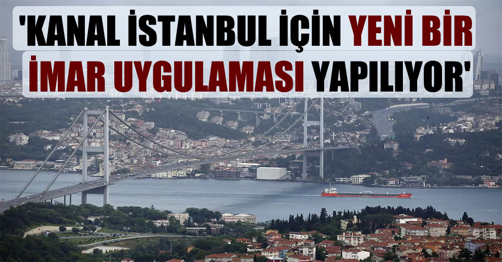 ‘Kanal İstanbul için yeni bir imar uygulaması yapılıyor’