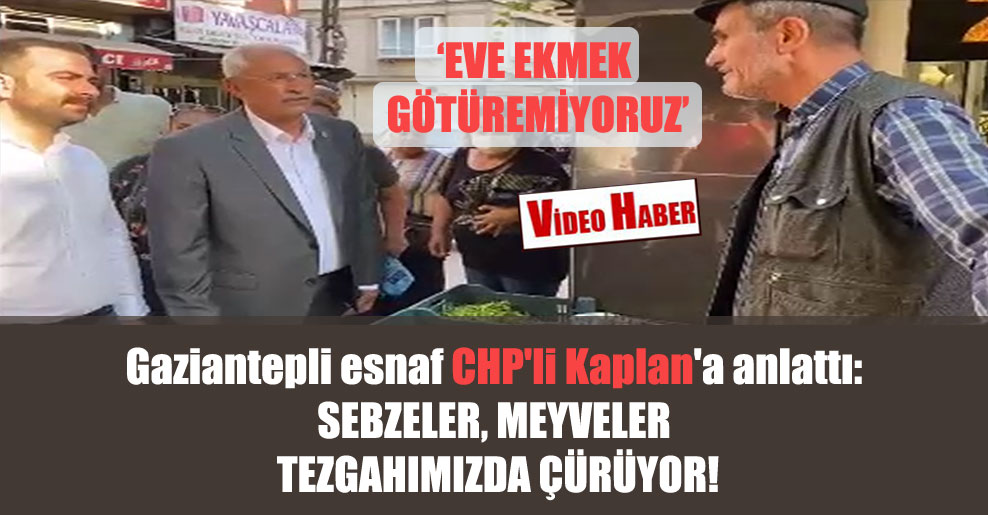 Gaziantepli esnaf CHP’li Kaplan’a anlattı: Sebzeler, meyveler tezgahımızda çürüyor!