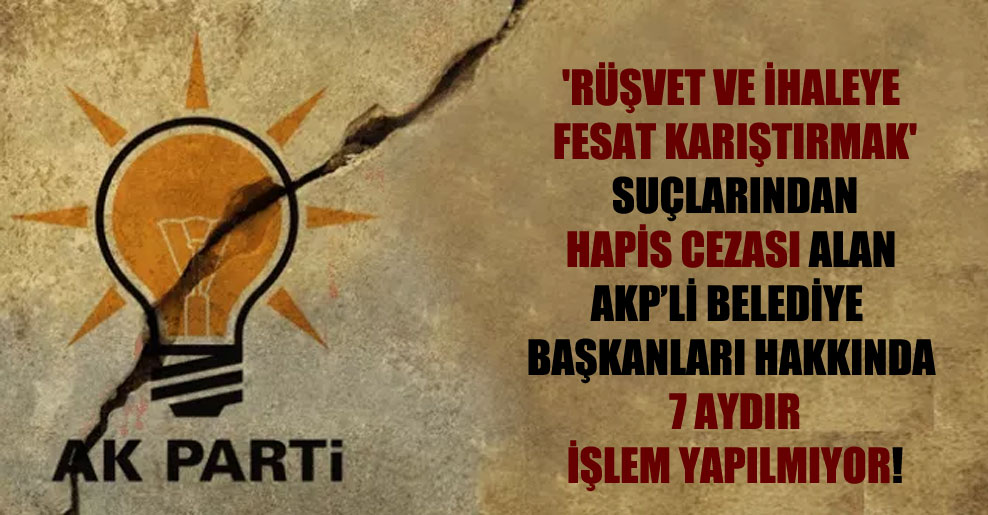 ‘Rüşvet ve ihaleye fesat karıştırmak’ suçlarından hapis cezası alan AKP’li belediye başkanları hakkında 7 aydır işlem yapılmıyor!