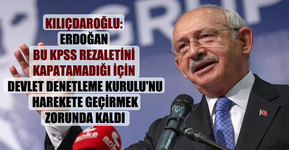 Kılıçdaroğlu: Erdoğan bu KPSS rezaletini kapatamadığı için Devlet Denetleme Kurulu’nu harekete geçirmek zorunda kaldı