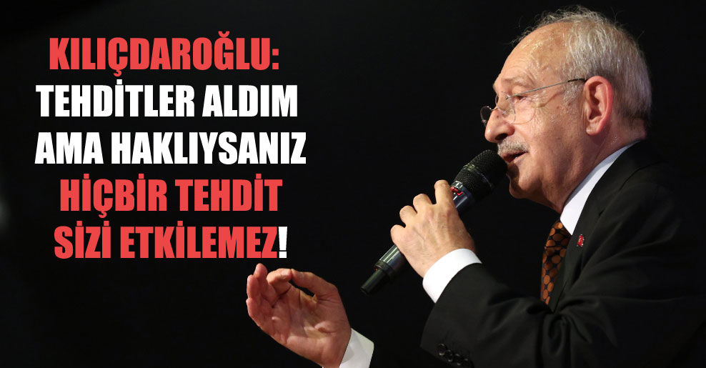 Kılıçdaroğlu: Tehditler aldım ama haklıysanız hiçbir tehdit sizi etkilemez!