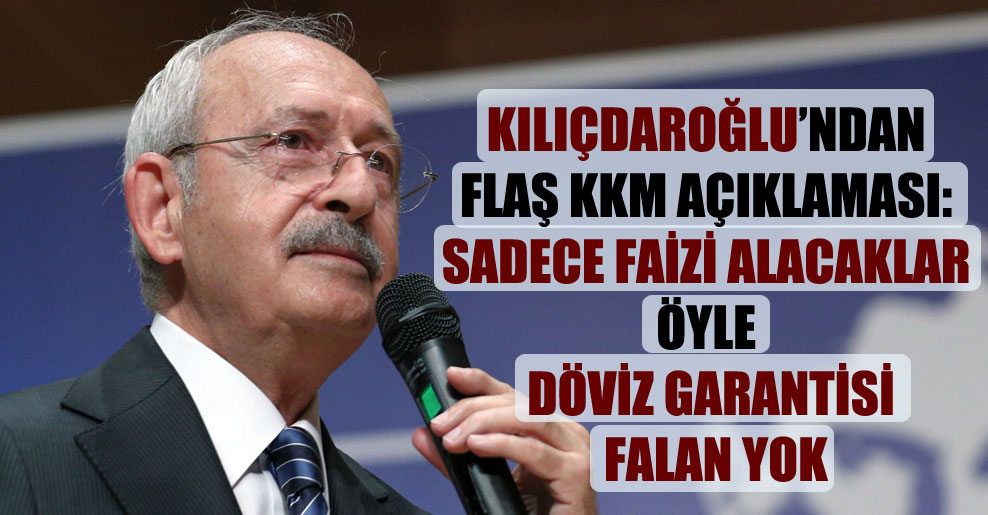 Kılıçdaroğlu’ndan flaş KKM açıklaması: Sadece faizi alacaklar öyle döviz garantisi falan yok