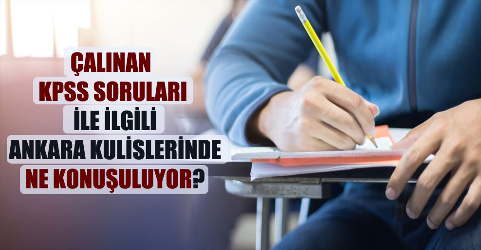 Çalınan KPSS soruları ile ilgili Ankara kulislerinde ne konuşuluyor?