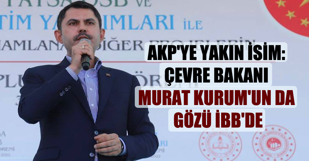 AKP’ye yakın isim: Çevre Bakanı Murat Kurum’un da gözü İBB’de