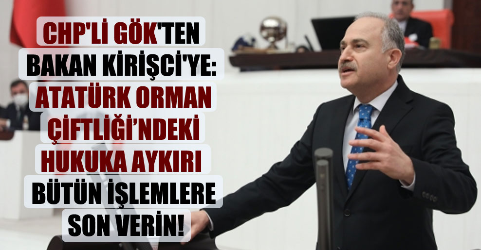 CHP’li Gök’ten Bakan Kirişci’ye: Atatürk Orman Çiftliği’ndeki hukuka aykırı bütün işlemlere son verin!