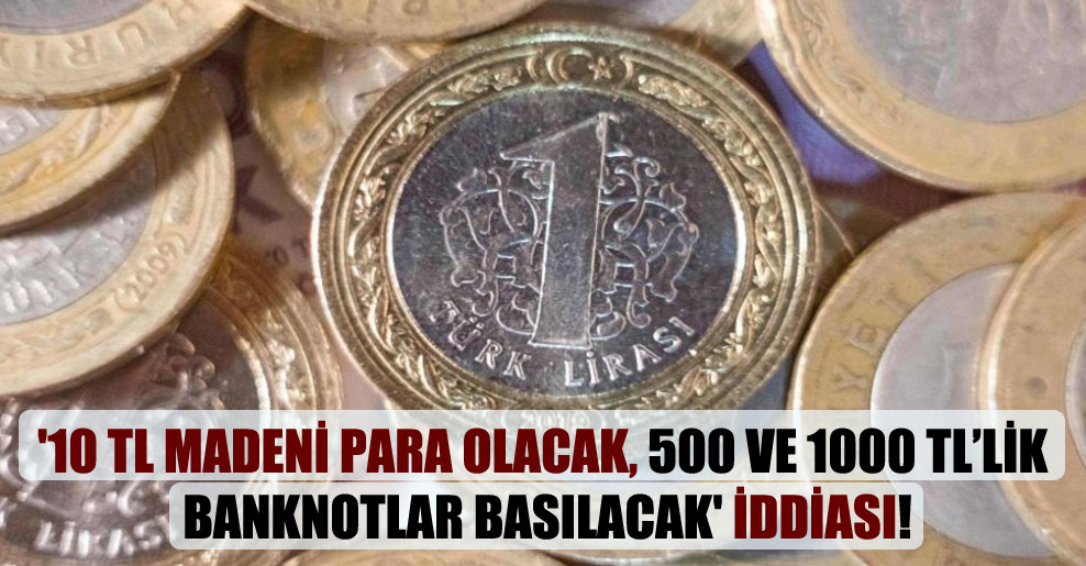 ’10 TL madeni para olacak, 500 ve 1000 TL’lik banknotlar basılacak’ iddiası!