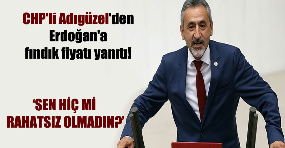 CHP’li Adıgüzel’den Erdoğan’a fındık fiyatı yanıtı!