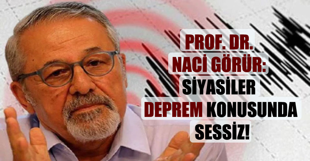 Prof. Dr. Naci Görür: Siyasiler deprem konusunda sessiz!
