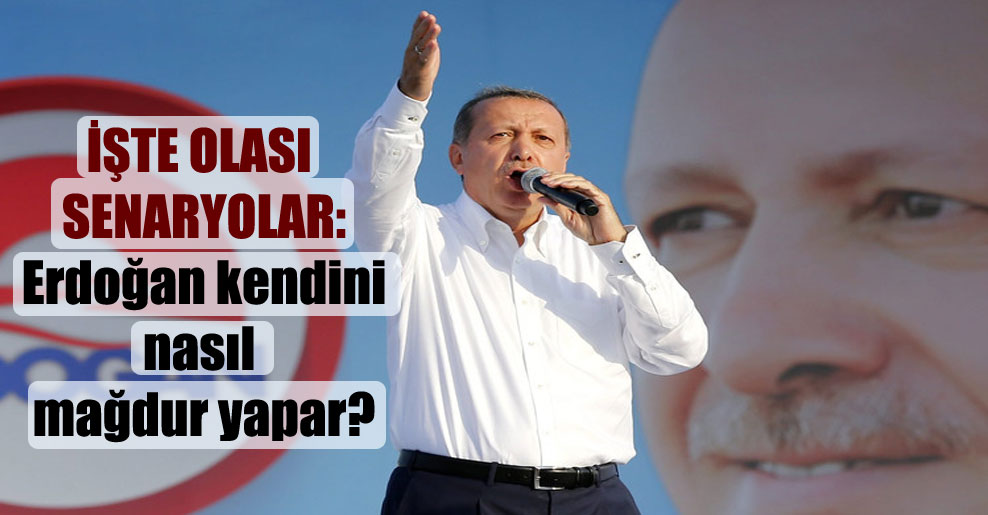 İşte olası senaryolar: Erdoğan kendini nasıl mağdur yapar?