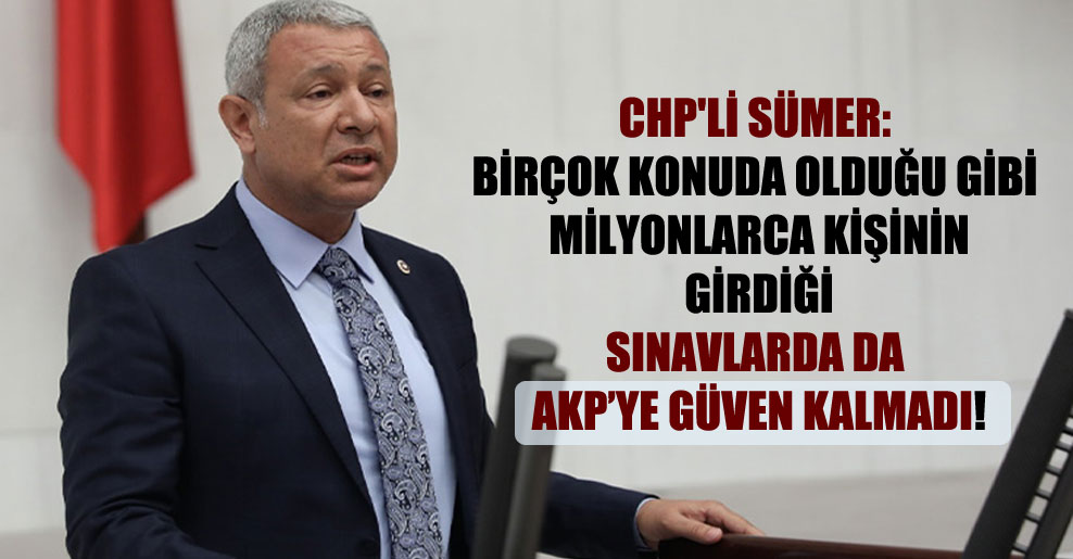 CHP’li Sümer: Birçok konuda olduğu gibi milyonlarca kişinin girdiği sınavlarda da AKP’ye güven kalmadı!