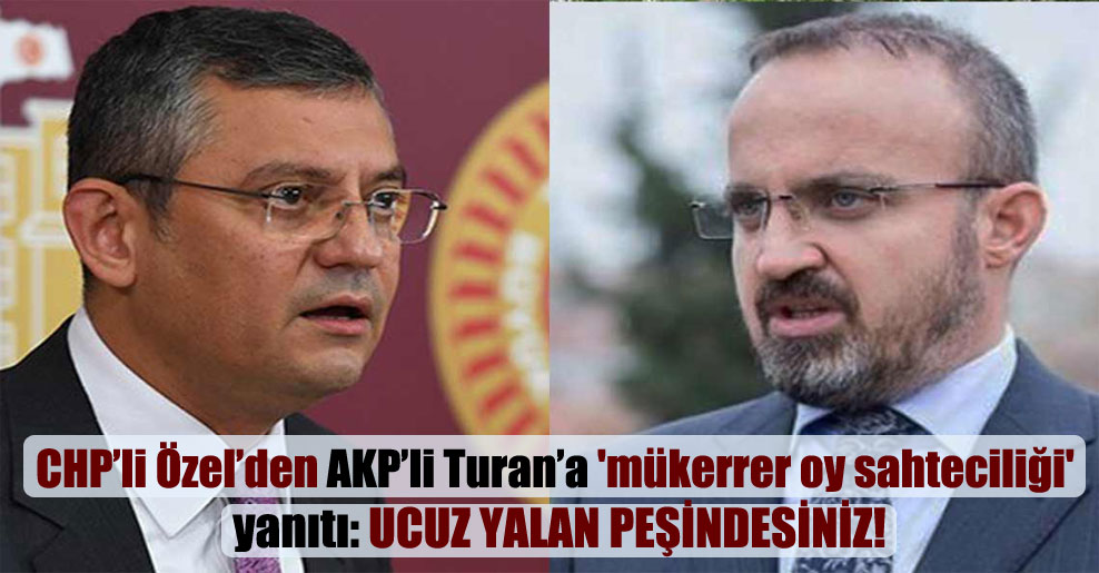 CHP’li Özel’den AKP’li Turan’a ‘mükerrer oy sahteciliği’ yanıtı: Ucuz yalan peşindesiniz!