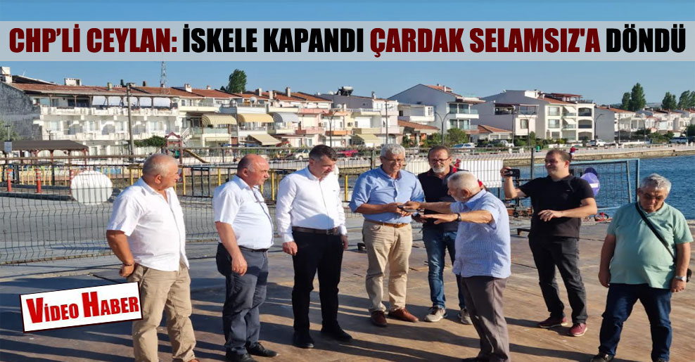 CHP’li Ceylan: İskele kapandı Çardak Selamsız’a döndü!