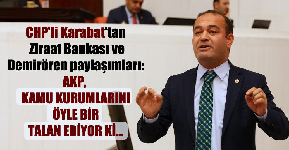 CHP’li Karabat’tan Ziraat Bankası ve Demirören paylaşımları: AKP, kamu kurumlarını öyle bir talan ediyor ki…