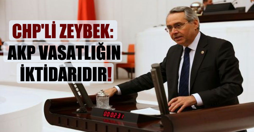 CHP’li Zeybek: AKP vasatlığın iktidarıdır!