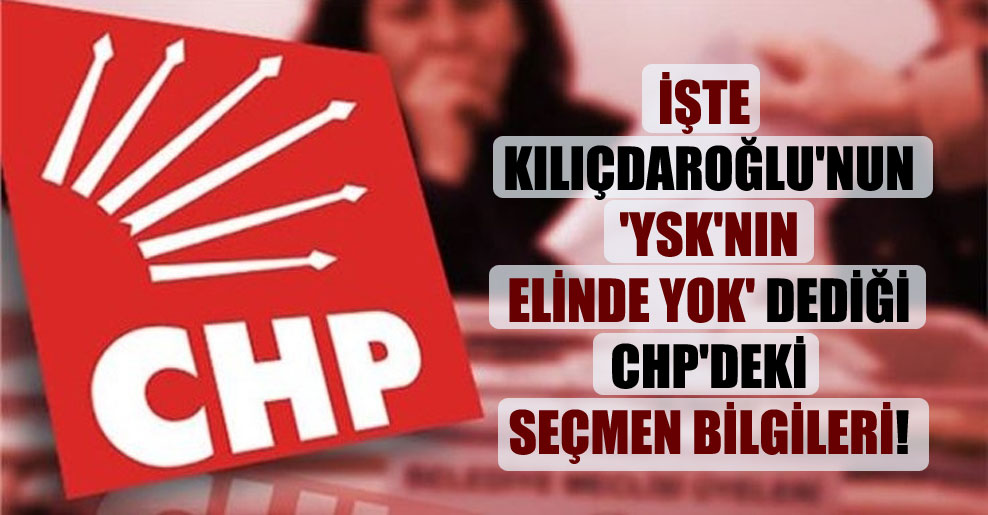 İşte Kılıçdaroğlu’nun ‘YSK’nın elinde yok’ dediği CHP’deki seçmen bilgileri!