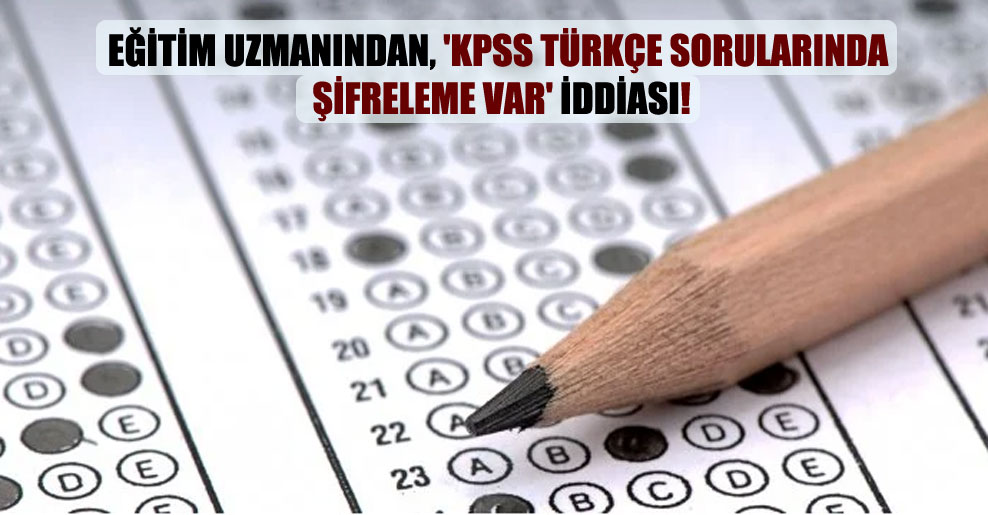 Eğitim uzmanından, ‘KPSS Türkçe sorularında şifreleme var’ iddiası!