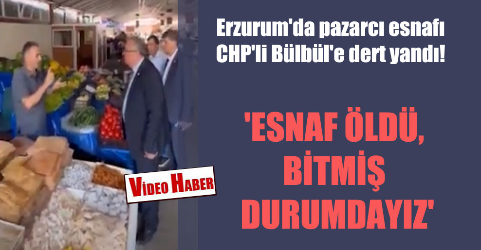 Erzurum’da pazarcı esnafı CHP’li Bülbül’e dert yandı! ‘Esnaf öldü, bitmiş durumdayız’
