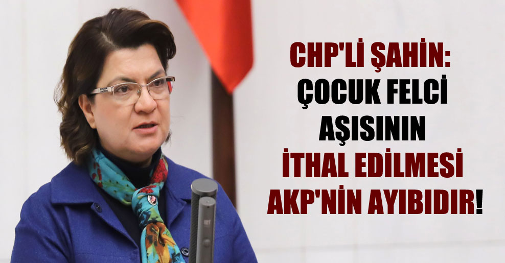 CHP’li Şahin: Çocuk felci aşısının ithal edilmesi AKP’nin ayıbıdır!