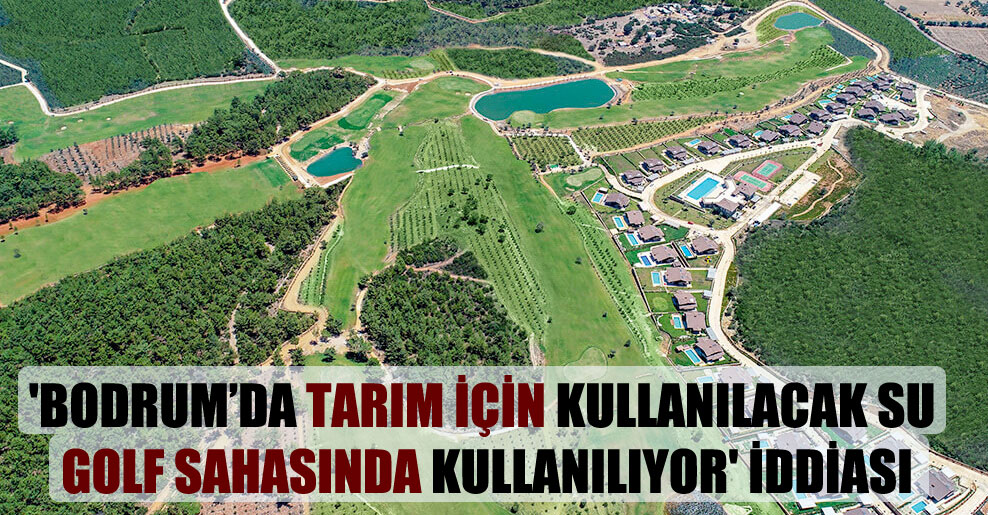 ‘Bodrum’da tarım için kullanılacak su golf sahasında kullanılıyor’ iddiası