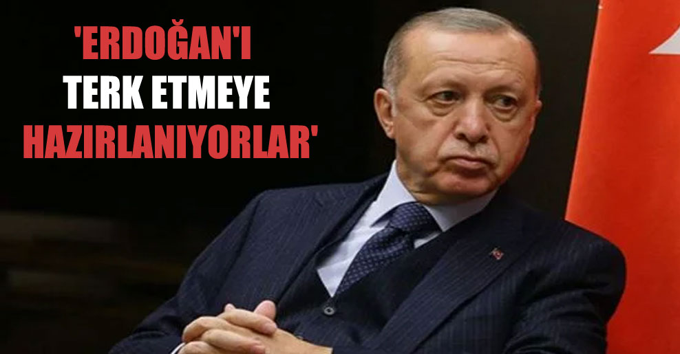 ‘Erdoğan’ı terk etmeye hazırlanıyorlar’
