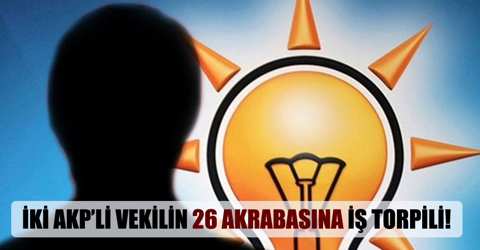 İki AKP’li vekilin 26 akrabasına iş torpili!