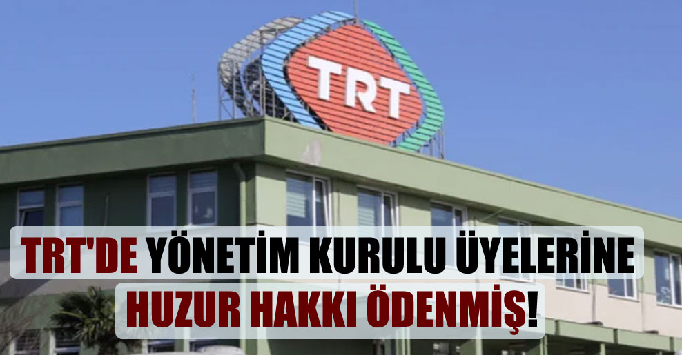 TRT’de yönetim kurulu üyelerine huzur hakkı ödenmiş!