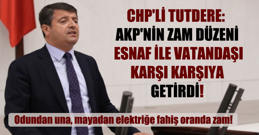 CHP’li Tutdere: AKP’nin zam düzeni esnaf ile vatandaşı karşı karşıya getirdi!