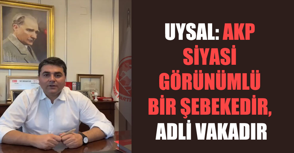 Uysal: AKP siyasi görünümlü bir şebekedir, adli vakadır