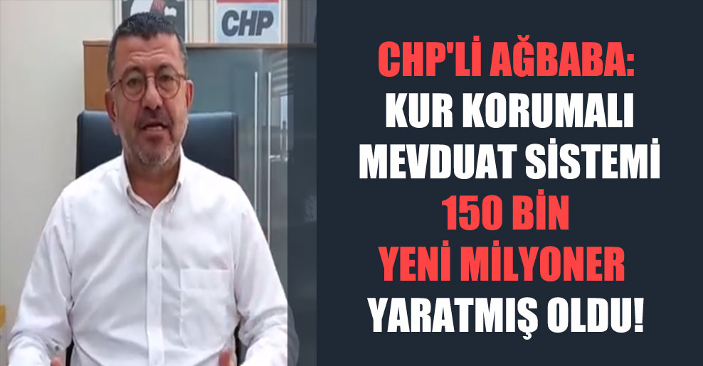 CHP’li Ağbaba: Kur Korumalı Mevduat sistemi 150 bin yeni milyoner yaratmış oldu!